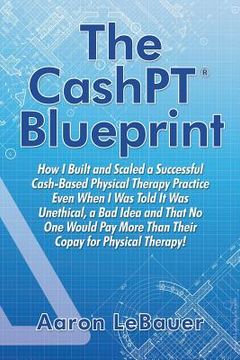 portada The CashPT(R) Blueprint: How I Built and Scaled a Successful Cash-Based Physical Therapy Practice Even When I Was Told It Was Unethical, a Bad (en Inglés)