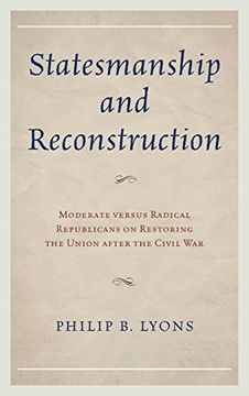 portada Statesmanship and Reconstruction: Moderate Versus Radical Republicans on Restoring the Union After the Civil War