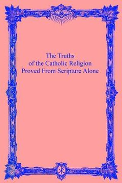 portada The Truths of the Catholic Religion: Proved From Scripture Alone (en Inglés)