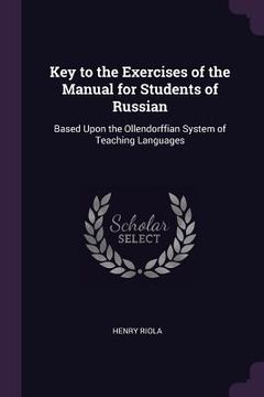 portada Key to the Exercises of the Manual for Students of Russian: Based Upon the Ollendorffian System of Teaching Languages (en Inglés)