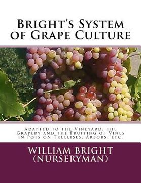 portada Bright's System of Grape Culture: Adapted to the Vineyard, the Grapery and the Fruiting of Vines in Pots on Trellises, Arbors, etc. (en Inglés)