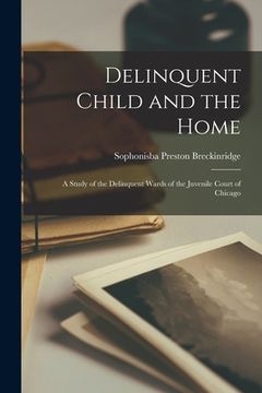 portada Delinquent Child and the Home: A Study of the Delinquent Wards of the Juvenile Court of Chicago (en Inglés)