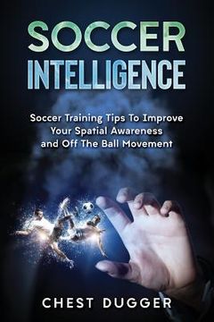 portada Soccer Intelligence: Soccer Training Tips To Improve Your Spatial Awareness and Intelligence In Soccer (en Inglés)