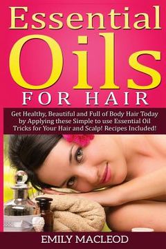 portada Essential Oils for Hair: Get Healthy, Beautiful and Full of Body Hair Today by Applying These Simple to Use Essential Oil Tricks for Your Hair (in English)