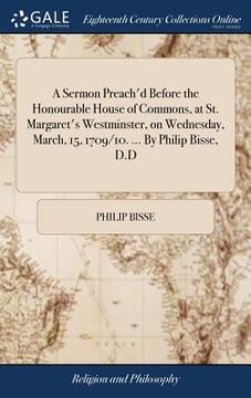 portada A Sermon Preach'd Before the Honourable House of Commons, at St. Margaret's Westminster, on Wednesday, March, 15, 1709/10. ... By Philip Bisse, D.D (en Inglés)
