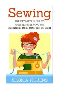 portada Sewing: The Ultimate Guide to Mastering Sewing for Beginners in 30 Minutes or Less! (en Inglés)