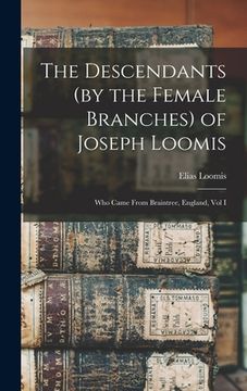 portada The Descendants (by the Female Branches) of Joseph Loomis: Who Came From Braintree, England, Vol I (en Inglés)