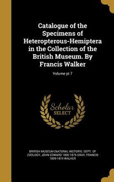 portada Catalogue of the Specimens of Heteropterous-Hemiptera in the Collection of the British Museum. By Francis Walker; Volume pt 7 (en Inglés)