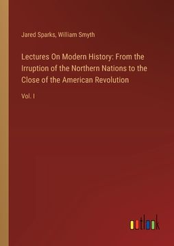 portada Lectures On Modern History: From the Irruption of the Northern Nations to the Close of the American Revolution: Vol. I (en Inglés)