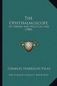 portada the ophthalmoscope: its theory and practical uses (1880) (in English)