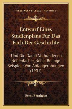 portada Entwurf Eines Studienplans Fur Das Fach Der Geschichte: Und Die Damit Verbundenen Nebenfacher, Nebst Beilage Beispiele Von Anfangerubungen (1901) (in German)