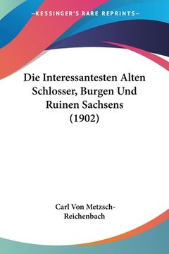 portada Die Interessantesten Alten Schlosser, Burgen Und Ruinen Sachsens (1902) (in German)