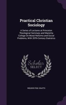portada Practical Christian Sociology: A Series of Lectures at Princeton Theological Seminary and Marietta College On Moral Reforms and Social Problems, With (en Inglés)