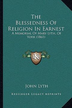 portada the blessedness of religion in earnest the blessedness of religion in earnest: a memorial of mary lyth, of york (1861) a memorial of mary lyth, of yor (in English)