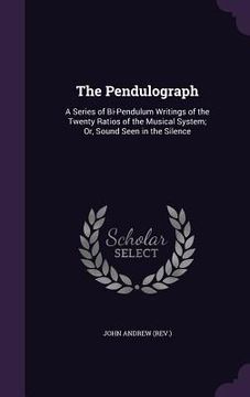 portada The Pendulograph: A Series of Bi-Pendulum Writings of the Twenty Ratios of the Musical System; Or, Sound Seen in the Silence (in English)