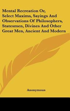 portada mental recreation or, select maxims, sayings and observations of philosophers, statesmen, divines and other great men, ancient and modern (in English)