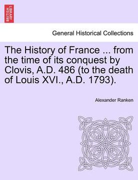 portada the history of france ... from the time of its conquest by clovis, a.d. 486 (to the death of louis xvi., a.d. 1793). (en Inglés)