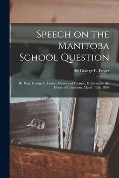 portada Speech on the Manitoba School Question [microform]: by Hon. George E. Foster, Minister of Finance, Delivered in the House of Commons, March 13th, 1896