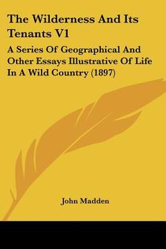 portada the wilderness and its tenants v1: a series of geographical and other essays illustrative of life in a wild country (1897) (en Inglés)