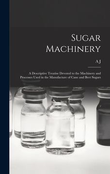 portada Sugar Machinery; a Descriptive Treatise Devoted to the Machinery and Processes Used in the Manufacture of Cane and Beet Sugars (en Inglés)