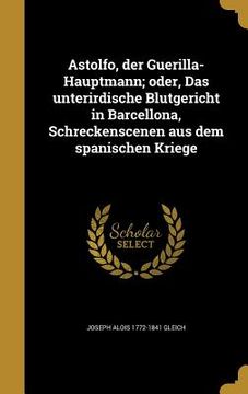 portada Astolfo, der Guerilla-Hauptmann; oder, Das unterirdische Blutgericht in Barcellona, Schreckenscenen aus dem spanischen Kriege (in German)