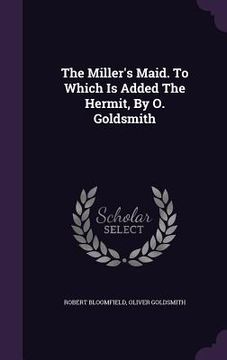 portada The Miller's Maid. To Which Is Added The Hermit, By O. Goldsmith (en Inglés)