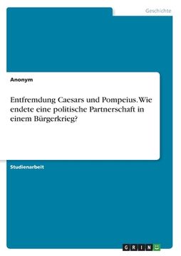 portada Entfremdung Caesars und Pompeius. Wie endete eine politische Partnerschaft in einem Bürgerkrieg? (in German)