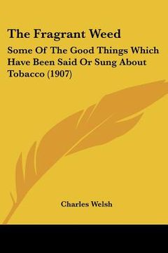 portada the fragrant weed: some of the good things which have been said or sung about tobacco (1907) (en Inglés)