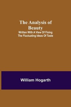 portada The Analysis of Beauty; Written with a view of fixing the fluctuating ideas of taste (en Inglés)