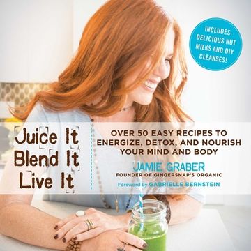 portada Juice It, Blend It, Live It: Over 50 Easy Recipes to Energize, Detox, and Nourish Your Mind and Body (in English)