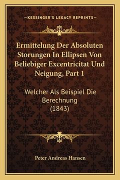 portada Ermittelung Der Absoluten Storungen In Ellipsen Von Beliebiger Excentricitat Und Neigung, Part 1: Welcher Als Beispiel Die Berechnung (1843) (en Alemán)