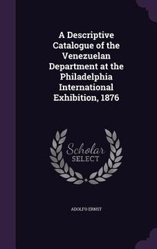 portada A Descriptive Catalogue of the Venezuelan Department at the Philadelphia International Exhibition, 1876 (en Inglés)