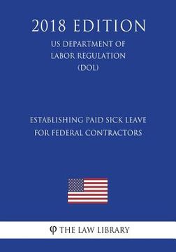 portada Establishing Paid Sick Leave for Federal Contractors (US Department of Labor Regulation) (DOL) (2018 Edition) (en Inglés)