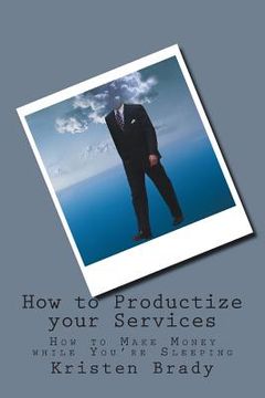 portada How to Productize your Services: How to Make Money while You're Sleeping (in English)
