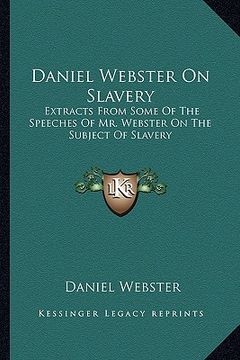 portada daniel webster on slavery: extracts from some of the speeches of mr. webster on the subject of slavery (en Inglés)