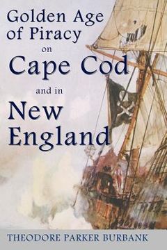 portada The Golden Age of Piracy on Cape Cod and in New England: The Golden Age of Piracy actually had its roots in New England and the largest pirate treasur 