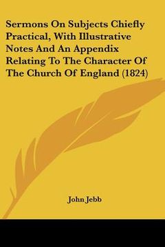 portada sermons on subjects chiefly practical, with illustrative notes and an appendix relating to the character of the church of england (1824) (en Inglés)