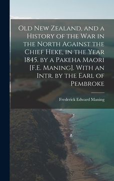 portada Old New Zealand, and a History of the War in the North Against the Chief Heke, in the Year 1845. by a Pakeha Maori [F.E. Maning]. With an Intr. by the (en Inglés)