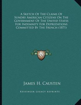 portada a sketch of the claims of sundry american citizens on the government of the united states for indemnity for depredations committed by the french (18 (en Inglés)
