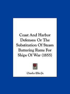 portada coast and harbor defenses: or the substitution of steam battering rams for ships of war (1855) (en Inglés)