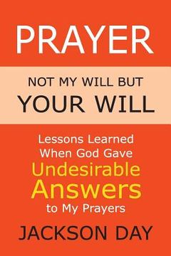 portada Prayer: NOT MY WILL BUT YOUR WILL: Lessons Learned When God Gave Undesirable Answers to My Prayers (en Inglés)