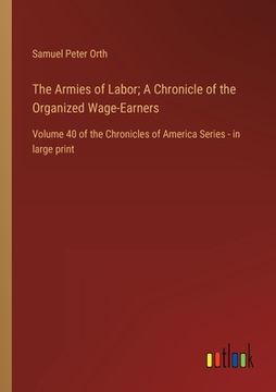 portada The Armies of Labor; A Chronicle of the Organized Wage-Earners: Volume 40 of the Chronicles of America Series - in large print