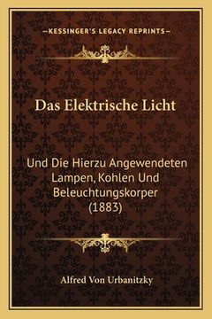 portada Das Elektrische Licht: Und Die Hierzu Angewendeten Lampen, Kohlen Und Beleuchtungskorper (1883) (in German)