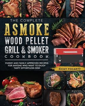 portada The Complete ASMOKE Wood Pellet Grill & Smoker Cookbook: Yummy And Family-Approved Recipes For Anyone Who Want To Enjoy Tasty Effortless Dish (en Inglés)