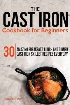 portada The Cast Iron Cookbook For Beginners: 30 Amazing Breakfast, Lunch and Dinner Cast Iron Skillet Recipes Everyday (en Inglés)