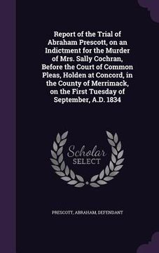 portada Report of the Trial of Abraham Prescott, on an Indictment for the Murder of Mrs. Sally Cochran, Before the Court of Common Pleas, Holden at Concord, i (en Inglés)