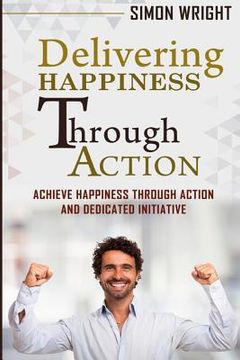 portada Delivering Happiness Through Action: Achieve Happiness Through Action And Dedicated Initiative (en Inglés)