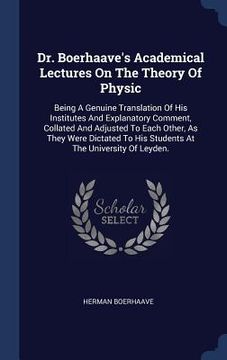 portada Dr. Boerhaave's Academical Lectures On The Theory Of Physic: Being A Genuine Translation Of His Institutes And Explanatory Comment, Collated And Adjus