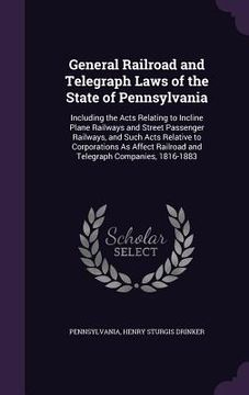 portada General Railroad and Telegraph Laws of the State of Pennsylvania: Including the Acts Relating to Incline Plane Railways and Street Passenger Railways, (en Inglés)