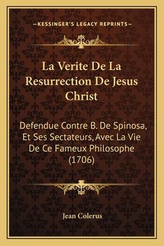 portada La Verite De La Resurrection De Jesus Christ: Defendue Contre B. De Spinosa, Et Ses Sectateurs, Avec La Vie De Ce Fameux Philosophe (1706) (in French)
